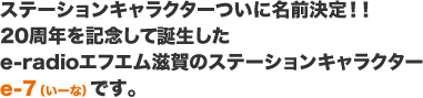 ステーションキャラクターついに名前決定！！20周年を記念して誕生したe-radioエフエム滋賀のステーションキャラクターe-7（いーな）です。