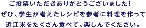 ご投票いただきありがとうございました！　ぜひ、学生が考えたレシピを参考に料理を作って近江米をたくさん食べて、楽しんでください。